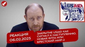 Реакция 6.02.2025 Закрытие USAID как сигнал к наступлению. Новая Ялта или Брестский мир-2