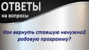 Ответ на вопрос: Как вернуть ставшую ненужной родовую программу?_21.12.2024_Ч-4