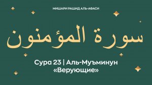 Сура 23 Аль-Муъминун — Верующие (араб. سورة المؤمنون). Читает Миша́ри ибн Ра́шид аль-Афа́си.