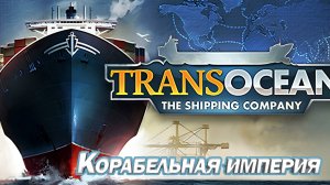 СОЗДАЙ КОРАБЕЛЬНУЮ ИМПЕРИЮ В ИГРЕ TransOcean - The Shipping Company