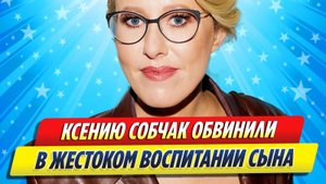 Новости Шоу-Бизнеса ★ Ксению Собчак обвинили в жестоком воспитании сына