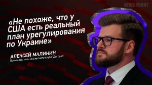 "Не похоже, что у США есть реальный план урегулирования по Украине" - Алексей Малинин