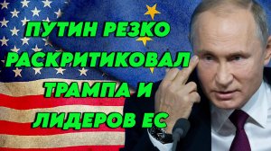 Владимир Путин резко раскритиковал Трампа и лидеров ЕС