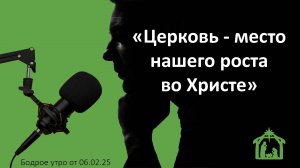 Бодрое утро 06.02.25 - «Церковь - место нашего роста во Христе»