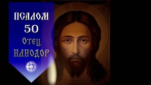 Псалом 50. Архидиакон Илиодор.