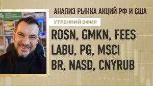 Анализ рынка акций РФ и США/ ROSN, GMKN, FEES, LABU, PG, MSCI/ BR, NASD, CNYRUB