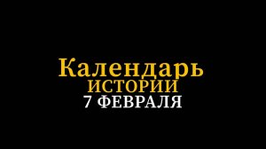 КАЛЕНДАРЬ ИСТОРИИ 7 ФЕВРАЛЯ