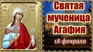 Святая мученица Агафия День памяти 18 февраля.