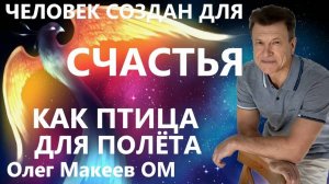 Человек создан для Счастья как птица для полёта Олег Макеев ОМ Сияющий