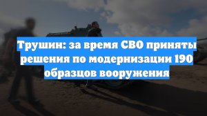 Трушин: за время СВО приняты решения по модернизации 190 образцов вооружения