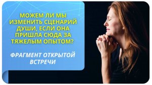 Можем ли мы изменить сценарий Души, если она пришла сюда за тяжелым  опытом? Фрагмент вебинара