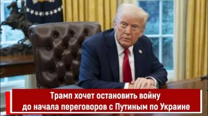 Трамп хочет остановить войну до начала переговоров с Путиным по Украине