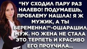 "Ну сходил пару раз налево! Подумаешь, проблему нашла! Я ж мужик, а ты беременна - ошарашил муж...