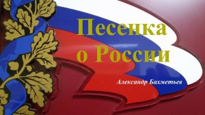 ПЕСЕНКА О РОССИИ. Стихи и музыка АЛЕКСАНДРА БАХМЕТЬЕВА, исполняет автор