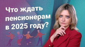 Что ждать пенсионерам в 2025 году?