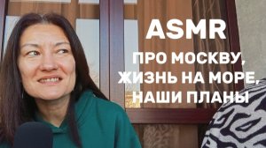 АСМР. БОЛТАЛКА ПРО МОСКВУ, ЖИЗНЬ НА МОРЕ И НАШИ ПЛАНЫ