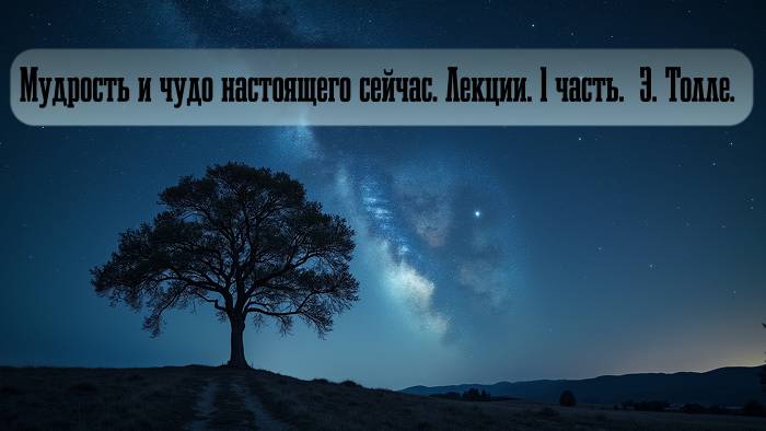 Мудрость и чудо настоящего сейчас. Лекции 1ч.  Экхарт  Толле.