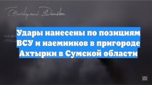 Удары нанесены по позициям ВСУ и наемников в пригороде Ахтырки в Сумской области