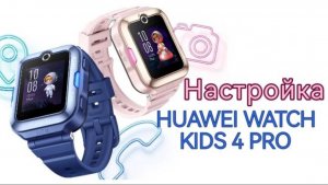 Huawei Watch Kids 4 Pro (Настройка детских часов)