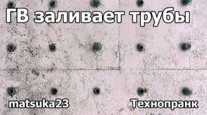 ГВ ЗАЛИВАЕТ ТРУБЫ  Технопранк от Matsuka23