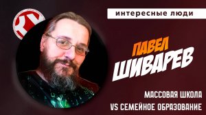 ПАВЕЛ ШИВАРЕВ – О ДОМАШНЕМ ОБРАЗОВАНИИ | Интересные люди