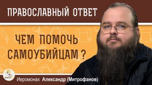 ЧЕМ ПОМОЧЬ САМОУБИЙЦАМ ? Иеромонах Александр (Митрофанов)