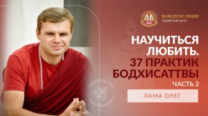 37 практик Бодхисаттвы: ключ к развитию любви и сострадания (Лама Олег), Часть №2