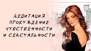 МЕДИТАЦИЯ-ПРОБУЖДЕНИЕ СЕКСУАЛЬНОСТИ, ЖЕНСТВЕННОСТИ, ЧУВСТВЕННОСТИ