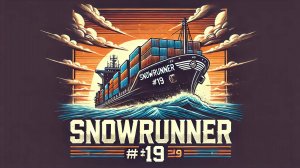 SNOWRUNNER #19. ГРУЗ С КОРАБЛЯ. DONE