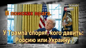 В поисках врага. У Трампа спорят, кого давить:   Россию или Украину