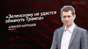 "Зеленскому не удастся обмануть Трампа" - Алексей Карпушев