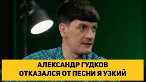 АЛЕКСАНДР ГУДКОВ ОТКАЗАЛСЯ ОТ ПЕСНИ Я УЗКИЙ