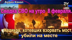 Сводка СВО на утро  8 февраля. Нациков, хотевших взорвать мост, унечтожели на месте