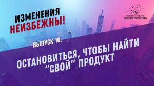 Рубрика «Изменения неизбежны».  Выпуск 10. Остановиться, чтобы  найти свой продукт