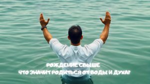 Рождение Свыше: Что значит родиться от воды и Духа?