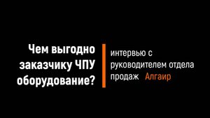 Чем выгодно заказчику ЧПУ оборудование? Интервью с руководителем отдела продаж "Алгаир"