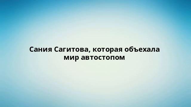 Сания Сагитова, которая объехала мир автостопом