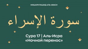 Сура 17 Аль-Исра — Ночной перенос (араб. سورة الإسراء). Читает Миша́ри ибн Ра́шид аль-Афа́си.