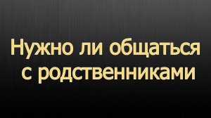 Нужно ли общаться с нашими родственниками