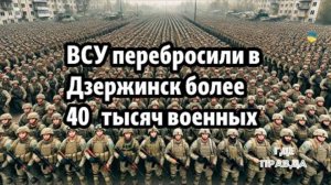 ВСУ перебросили в Дзержинск более  40   тысяч военных