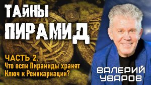 Валерий Уваров. Тайны Пирамид. Часть 2. Что если Пирамиды хранят Ключ к Реинкарнации?