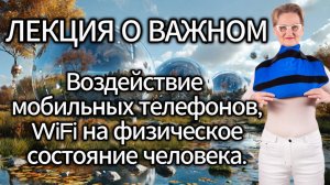 Лекция о важном. Воздействие мобильных телефонов, WiFi на физическое состояние человека.