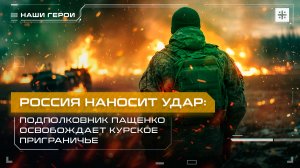 Россия наносит удар: Подполковник Пащенко освобождает курское приграничье