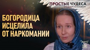 БОГОРОДИЦА ИСЦЕЛИЛА ОТ НАРКОМАНИИ. ПРОСТЫЕ ЧУДЕСА