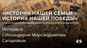 История нашей семьи – история нашей Победы. Интервью с Сапаровым Искандером Мирсаидовичем