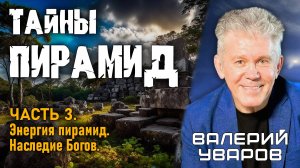 Валерий Уваров. Тайны Пирамид. Часть 3. Энергия Пирамид. Наследие Богов.