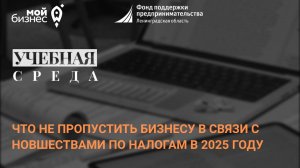 Учебная среда «Что не пропустить бизнесу в связи с новшествами по налогам в 2025 году»