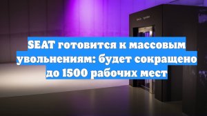 SEAT готовится к массовым увольнениям: будет сокращено до 1500 рабочих мест