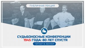 Лекция «Судьбоносные конференции 1945 года_ 80 лет спустя»