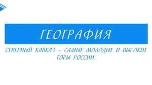 8 Класс - География - Северный Кавказ - самые молодые и высокие горы России